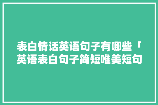 表白情话英语句子有哪些「英语表白句子简短唯美短句」 表白情话英语句子有哪些「英语表白句子简短唯美短句」 表白句子