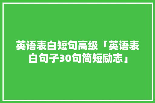 英语表白短句高级「英语表白句子30句简短励志」 英语表白短句高级「英语表白句子30句简短励志」 表白句子