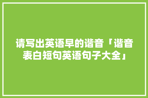 请写出英语早的谐音「谐音表白短句英语句子大全」 请写出英语早的谐音「谐音表白短句英语句子大全」 土味情话