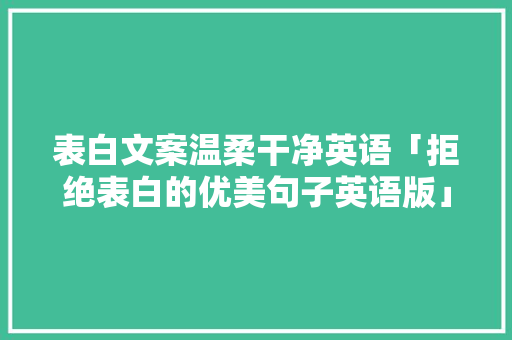表白文案温柔干净英语「拒绝表白的优美句子英语版」 表白文案温柔干净英语「拒绝表白的优美句子英语版」 恋爱技巧