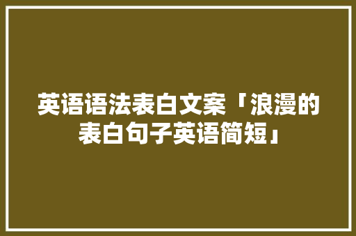 英语语法表白文案「浪漫的表白句子英语简短」 撩妹套路 英语语法表白文案「浪漫的表白句子英语简短」 英语语法表白文案「浪漫的表白句子英语简短」 撩妹套路