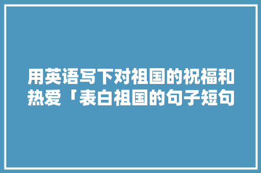 用英语写下对祖国的祝福和热爱「表白祖国的句子短句英语版」 用英语写下对祖国的祝福和热爱「表白祖国的句子短句英语版」 聊天话题