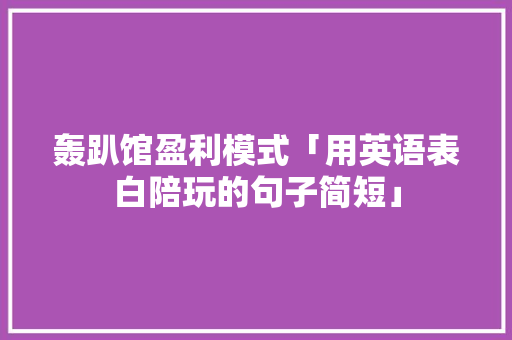 轰趴馆盈利模式「用英语表白陪玩的句子简短」 轰趴馆盈利模式「用英语表白陪玩的句子简短」 撩妹套路