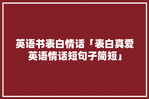 英语书表白情话「表白真爱英语情话短句子简短」 英语书表白情话「表白真爱英语情话短句子简短」 恋爱技巧