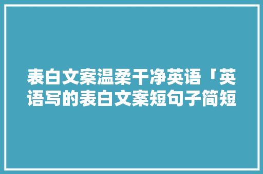 表白文案温柔干净英语「英语写的表白文案短句子简短」 表白文案温柔干净英语「英语写的表白文案短句子简短」 恋爱技巧