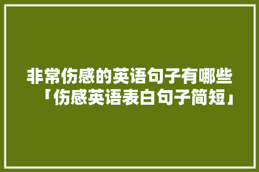 非常伤感的英语句子有哪些「伤感英语表白句子简短」 非常伤感的英语句子有哪些「伤感英语表白句子简短」 聊天话题