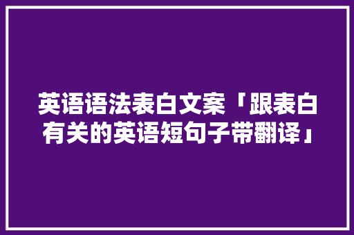 英语语法表白文案「跟表白有关的英语短句子带翻译」 英语语法表白文案「跟表白有关的英语短句子带翻译」 表白句子