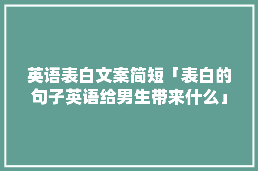 英语表白文案简短「表白的句子英语给男生带来什么」 英语表白文案简短「表白的句子英语给男生带来什么」 表白句子