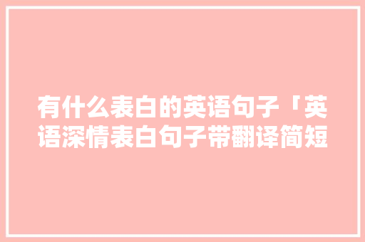 有什么表白的英语句子「英语深情表白句子带翻译简短」 有什么表白的英语句子「英语深情表白句子带翻译简短」 恋爱技巧