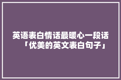 英语表白情话最暖心一段话「优美的英文表白句子」 英语表白情话最暖心一段话「优美的英文表白句子」 聊天话题
