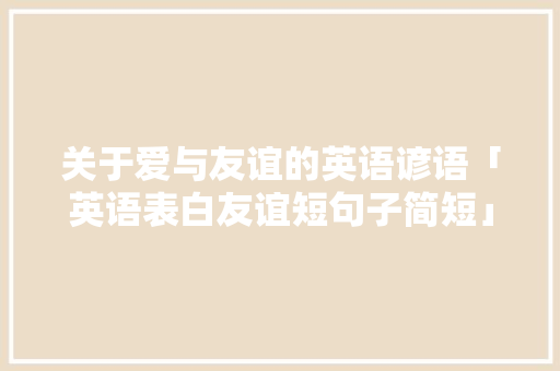 关于爱与友谊的英语谚语「英语表白友谊短句子简短」 关于爱与友谊的英语谚语「英语表白友谊短句子简短」 表白句子