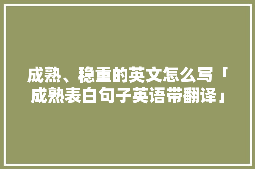 成熟、稳重的英文怎么写「成熟表白句子英语带翻译」 成熟、稳重的英文怎么写「成熟表白句子英语带翻译」 土味情话