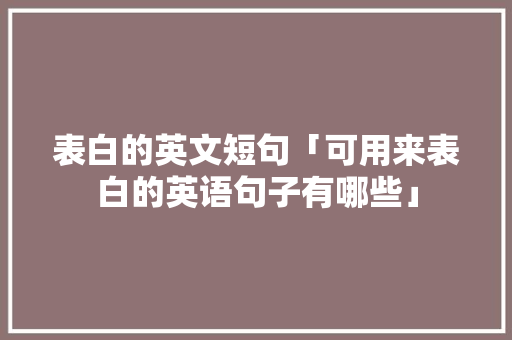 表白的英文短句「可用来表白的英语句子有哪些」 表白的英文短句「可用来表白的英语句子有哪些」 土味情话