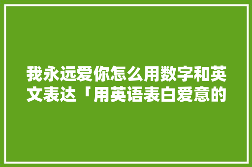 我永远爱你怎么用数字和英文表达「用英语表白爱意的句子简短」 我永远爱你怎么用数字和英文表达「用英语表白爱意的句子简短」 聊天话题