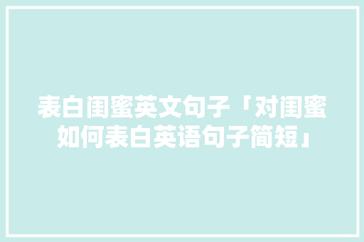 表白闺蜜英文句子「对闺蜜如何表白英语句子简短」 表白闺蜜英文句子「对闺蜜如何表白英语句子简短」 恋爱技巧