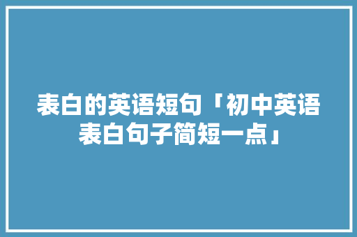 表白的英语短句「初中英语表白句子简短一点」 表白的英语短句「初中英语表白句子简短一点」 聊天话题
