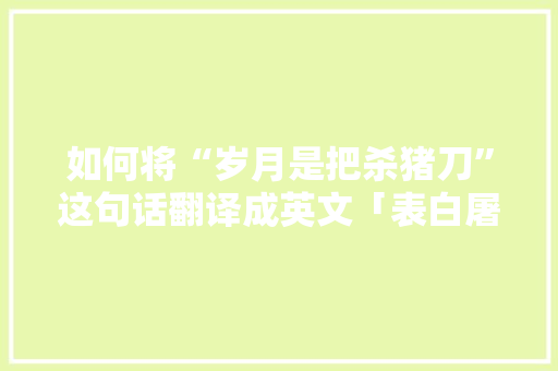 如何将“岁月是把杀猪刀”这句话翻译成英文「表白屠夫的句子简短英语版」 如何将“岁月是把杀猪刀”这句话翻译成英文「表白屠夫的句子简短英语版」 表白句子