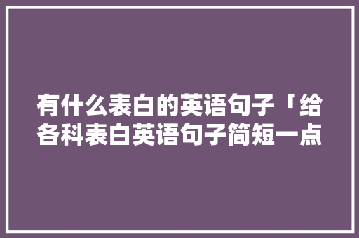 有什么表白的英语句子「给各科表白英语句子简短一点」 有什么表白的英语句子「给各科表白英语句子简短一点」 撩妹套路