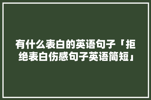有什么表白的英语句子「拒绝表白伤感句子英语简短」 有什么表白的英语句子「拒绝表白伤感句子英语简短」 撩妹套路