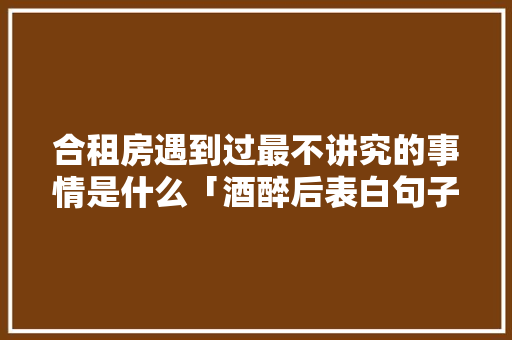 合租房遇到过最不讲究的事情是什么「酒醉后表白句子简短英语」