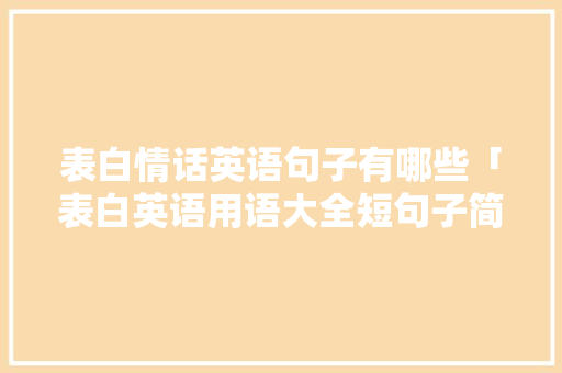 表白情话英语句子有哪些「表白英语用语大全短句子简短」 表白情话英语句子有哪些「表白英语用语大全短句子简短」 表白句子