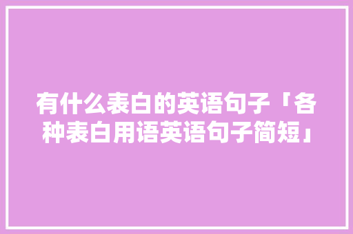 有什么表白的英语句子「各种表白用语英语句子简短」 有什么表白的英语句子「各种表白用语英语句子简短」 表白句子