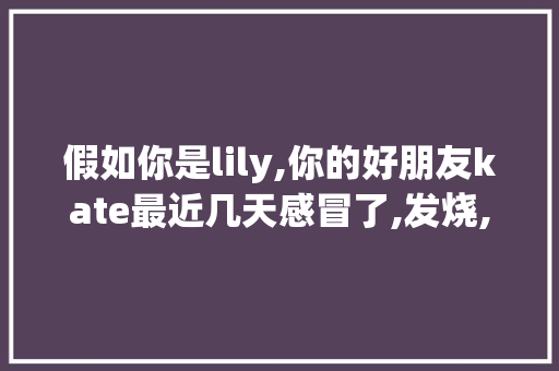 假如你是lily,你的好朋友kate最近几天感冒了,发烧,你担心她，英语作文「令人担心的表白句子英语翻译」 假如你是lily,你的好朋友kate最近几天感冒了,发烧,你担心她，英语作文「令人担心的表白句子英语翻译」 撩妹套路