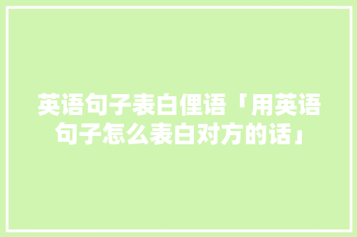 英语句子表白俚语「用英语句子怎么表白对方的话」 英语句子表白俚语「用英语句子怎么表白对方的话」 撩妹套路