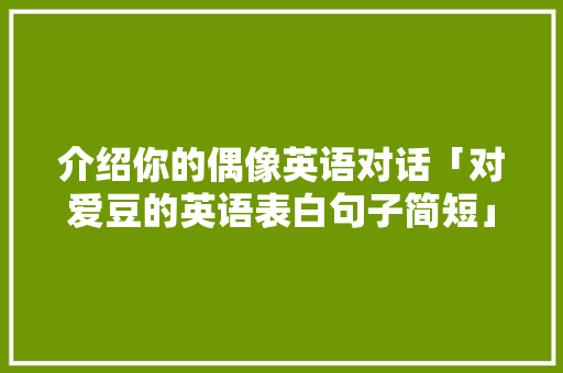 介绍你的偶像英语对话「对爱豆的英语表白句子简短」 介绍你的偶像英语对话「对爱豆的英语表白句子简短」 土味情话