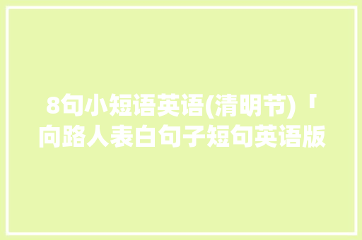 8句小短语英语(清明节)「向路人表白句子短句英语版」 8句小短语英语(清明节)「向路人表白句子短句英语版」 表白句子