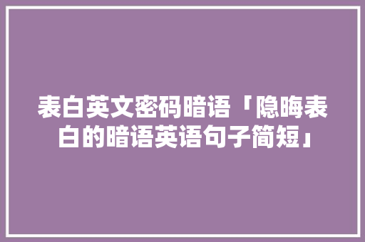 表白英文密码暗语「隐晦表白的暗语英语句子简短」 表白英文密码暗语「隐晦表白的暗语英语句子简短」 表白句子