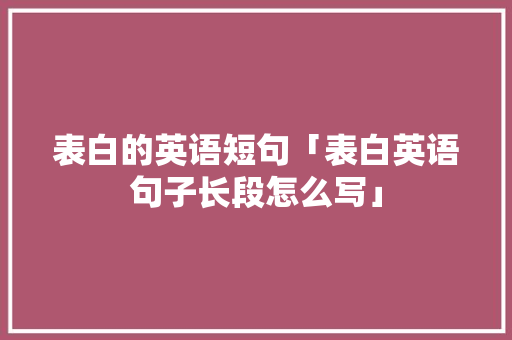 表白的英语短句「表白英语句子长段怎么写」 土味情话 表白的英语短句「表白英语句子长段怎么写」 表白的英语短句「表白英语句子长段怎么写」 土味情话