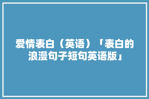 爱情表白（英语）「表白的浪漫句子短句英语版」 爱情表白（英语）「表白的浪漫句子短句英语版」 土味情话
