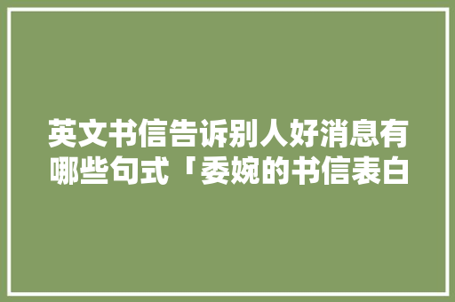 英文书信告诉别人好消息有哪些句式「委婉的书信表白句子英语版」 英文书信告诉别人好消息有哪些句式「委婉的书信表白句子英语版」 土味情话