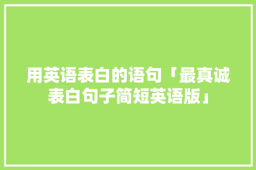 用英语表白的语句「最真诚表白句子简短英语版」 用英语表白的语句「最真诚表白句子简短英语版」 表白句子