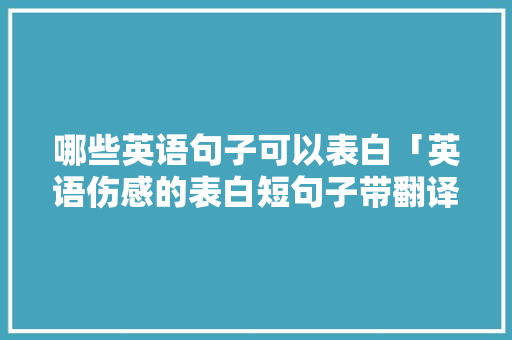 哪些英语句子可以表白「英语伤感的表白短句子带翻译」 哪些英语句子可以表白「英语伤感的表白短句子带翻译」 恋爱技巧