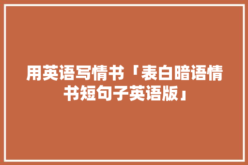 用英语写情书「表白暗语情书短句子英语版」 用英语写情书「表白暗语情书短句子英语版」 表白句子