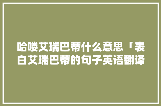 哈喽艾瑞巴蒂什么意思「表白艾瑞巴蒂的句子英语翻译」 哈喽艾瑞巴蒂什么意思「表白艾瑞巴蒂的句子英语翻译」 土味情话
