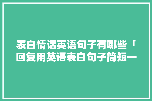表白情话英语句子有哪些「回复用英语表白句子简短一点」 表白情话英语句子有哪些「回复用英语表白句子简短一点」 表白句子