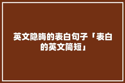 英文隐晦的表白句子「表白的英文简短」 英文隐晦的表白句子「表白的英文简短」 撩妹套路