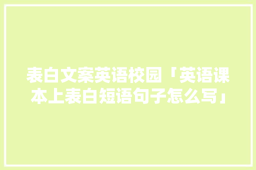 表白文案英语校园「英语课本上表白短语句子怎么写」 表白文案英语校园「英语课本上表白短语句子怎么写」 撩妹套路