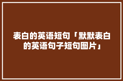 表白的英语短句「默默表白的英语句子短句图片」 表白的英语短句「默默表白的英语句子短句图片」 恋爱技巧