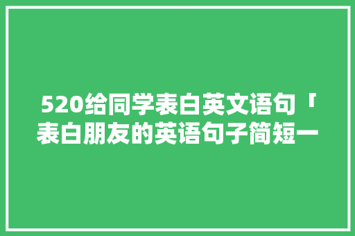 520给同学表白英文语句「表白朋友的英语句子简短一点」 520给同学表白英文语句「表白朋友的英语句子简短一点」 撩妹套路