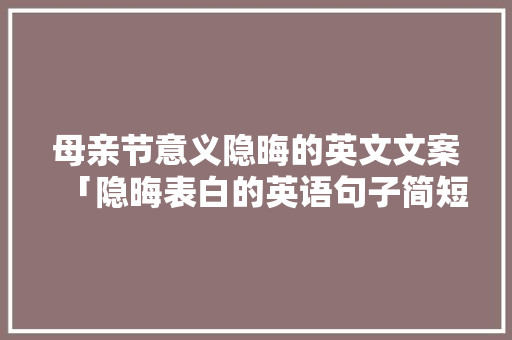 母亲节意义隐晦的英文文案「隐晦表白的英语句子简短」 母亲节意义隐晦的英文文案「隐晦表白的英语句子简短」 恋爱技巧