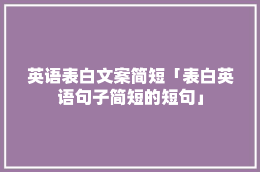 英语表白文案简短「表白英语句子简短的短句」 英语表白文案简短「表白英语句子简短的短句」 恋爱技巧