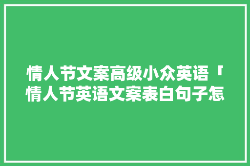 情人节文案高级小众英语「情人节英语文案表白句子怎么写」 表白句子 情人节文案高级小众英语「情人节英语文案表白句子怎么写」 情人节文案高级小众英语「情人节英语文案表白句子怎么写」 表白句子