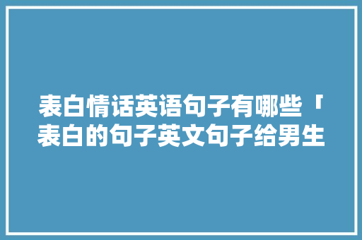表白情话英语句子有哪些「表白的句子英文句子给男生说」 表白句子 表白情话英语句子有哪些「表白的句子英文句子给男生说」 表白情话英语句子有哪些「表白的句子英文句子给男生说」 表白句子
