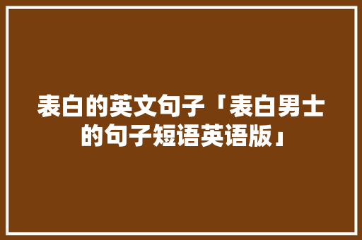 表白的英文句子「表白男士的句子短语英语版」 表白的英文句子「表白男士的句子短语英语版」 恋爱技巧
