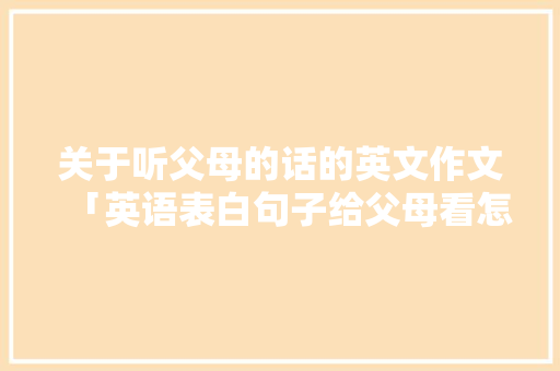 关于听父母的话的英文作文「英语表白句子给父母看怎么说」