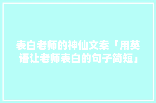 表白老师的神仙文案「用英语让老师表白的句子简短」 表白老师的神仙文案「用英语让老师表白的句子简短」 恋爱技巧